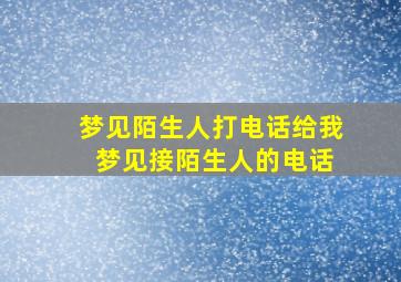 梦见陌生人打电话给我 梦见接陌生人的电话